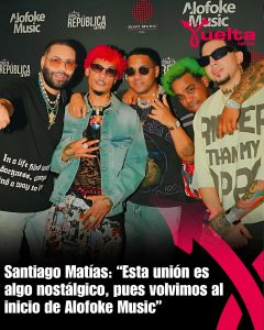 Santiago Matias «Esta union es algo nostalgico, pues volvimos al inicio de Alofoke Music»